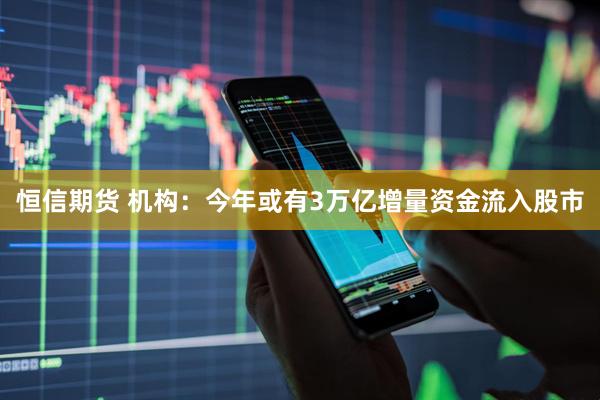恒信期货 机构：今年或有3万亿增量资金流入股市