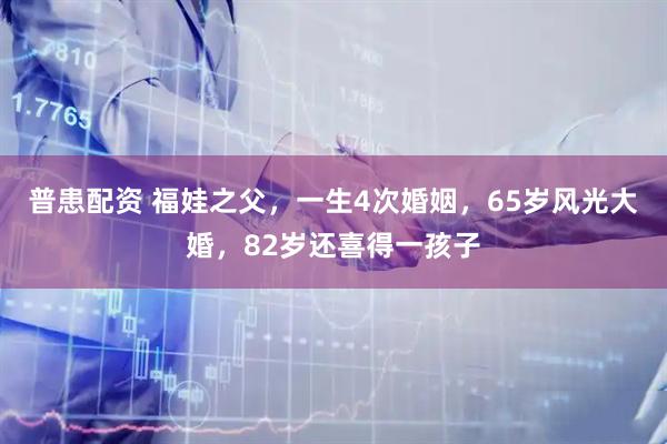 普患配资 福娃之父，一生4次婚姻，65岁风光大婚，82岁还喜得一孩子