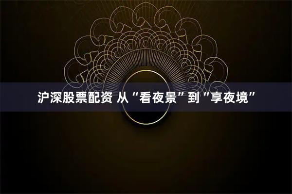 沪深股票配资 从“看夜景”到“享夜境”