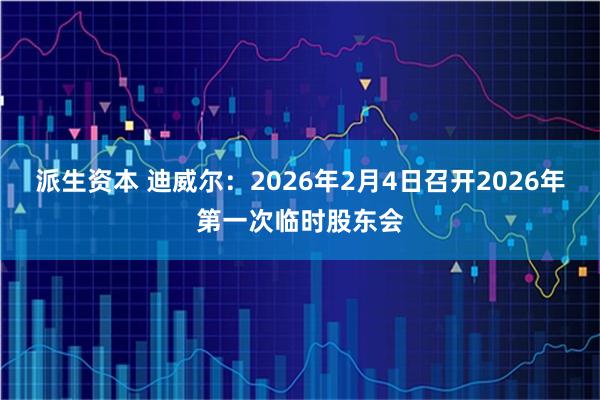 派生资本 迪威尔：2026年2月4日召开2026年第一次临时股东会