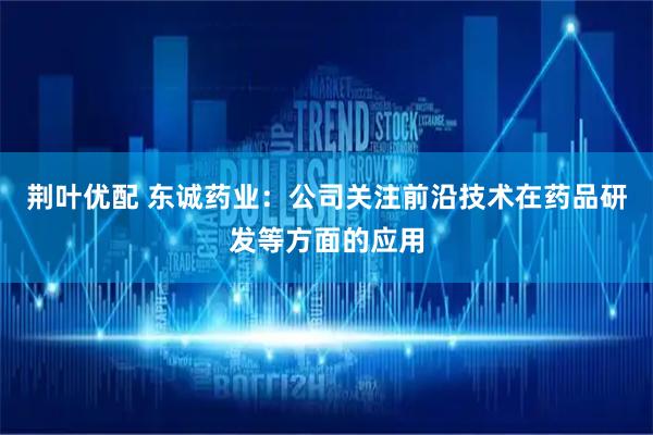 荆叶优配 东诚药业：公司关注前沿技术在药品研发等方面的应用