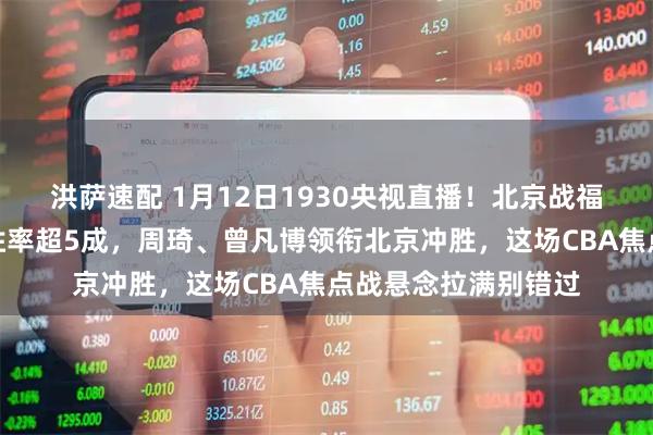 洪萨速配 1月12日1930央视直播！北京战福建福建主场对北京胜率超5成，周琦、曾凡博领衔北京冲胜，这场CBA焦点战悬念拉满别错过