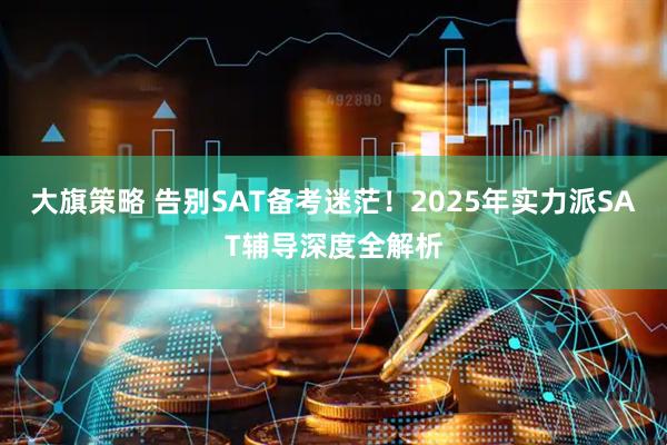 大旗策略 告别SAT备考迷茫！2025年实力派SAT辅导深度全解析