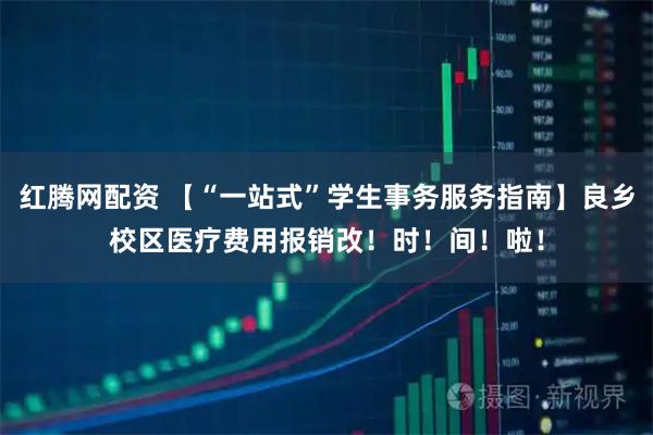 红腾网配资 【“一站式”学生事务服务指南】良乡校区医疗费用报销改！时！间！啦！