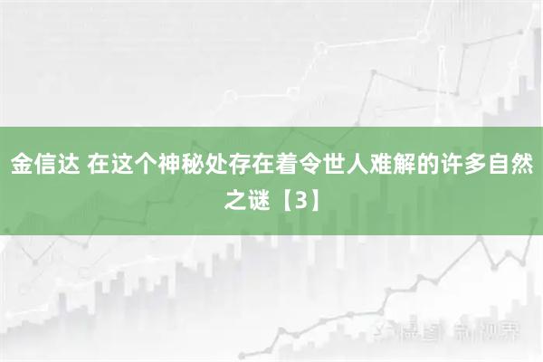 金信达 在这个神秘处存在着令世人难解的许多自然之谜【3】