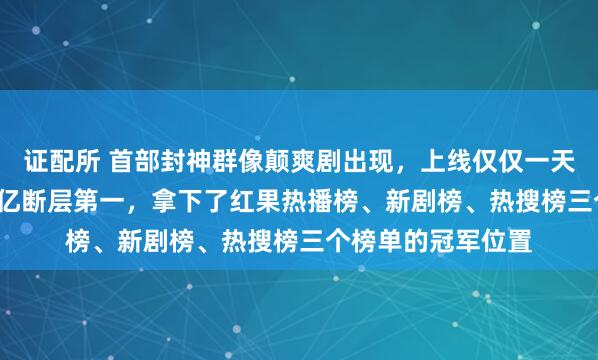证配所 首部封神群像颠爽剧出现，上线仅仅一天热度直接冲到1.2亿断层第一，拿下了红果热播榜、新剧榜、热搜榜三个榜单的冠军位置