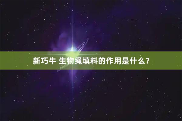 新巧牛 生物绳填料的作用是什么？