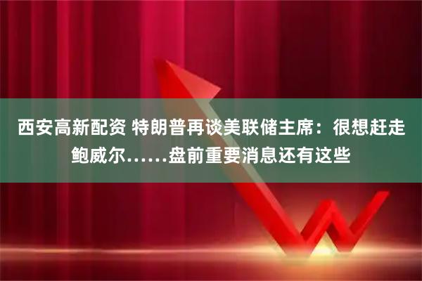 西安高新配资 特朗普再谈美联储主席：很想赶走鲍威尔……盘前重要消息还有这些