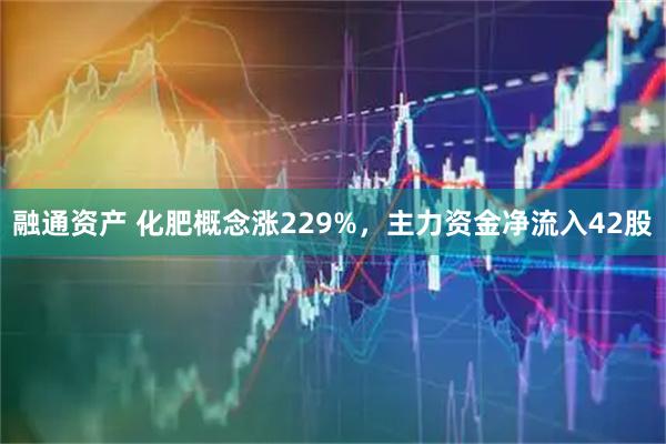 融通资产 化肥概念涨229%，主力资金净流入42股