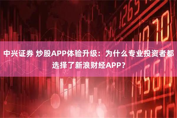 中兴证券 炒股APP体验升级:为什么专业投资者都选择了新浪财经APP?