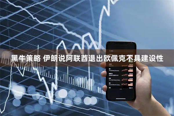 黑牛策略 伊朗说阿联酋退出欧佩克不具建设性