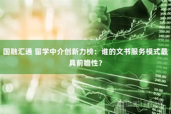 国融汇通 留学中介创新力榜：谁的文书服务模式最具前瞻性？