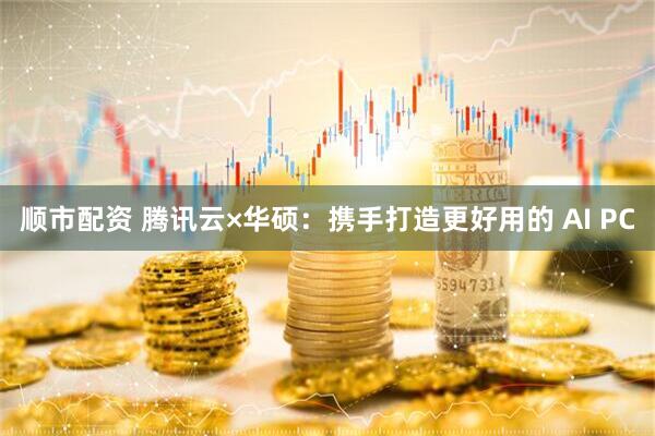 顺市配资 腾讯云×华硕：携手打造更好用的 AI PC