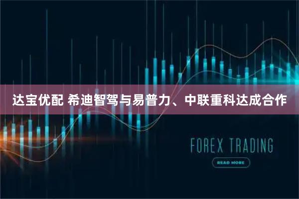 达宝优配 希迪智驾与易普力、中联重科达成合作